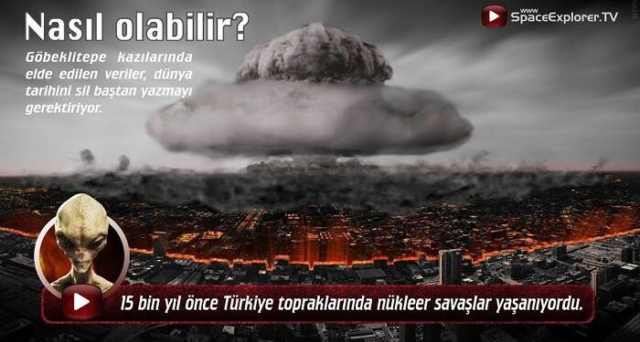 15.000 ÖNCE ANADOLUDA NÜKLEER SAVAŞLAR YAŞANDIĞI İDDİASI